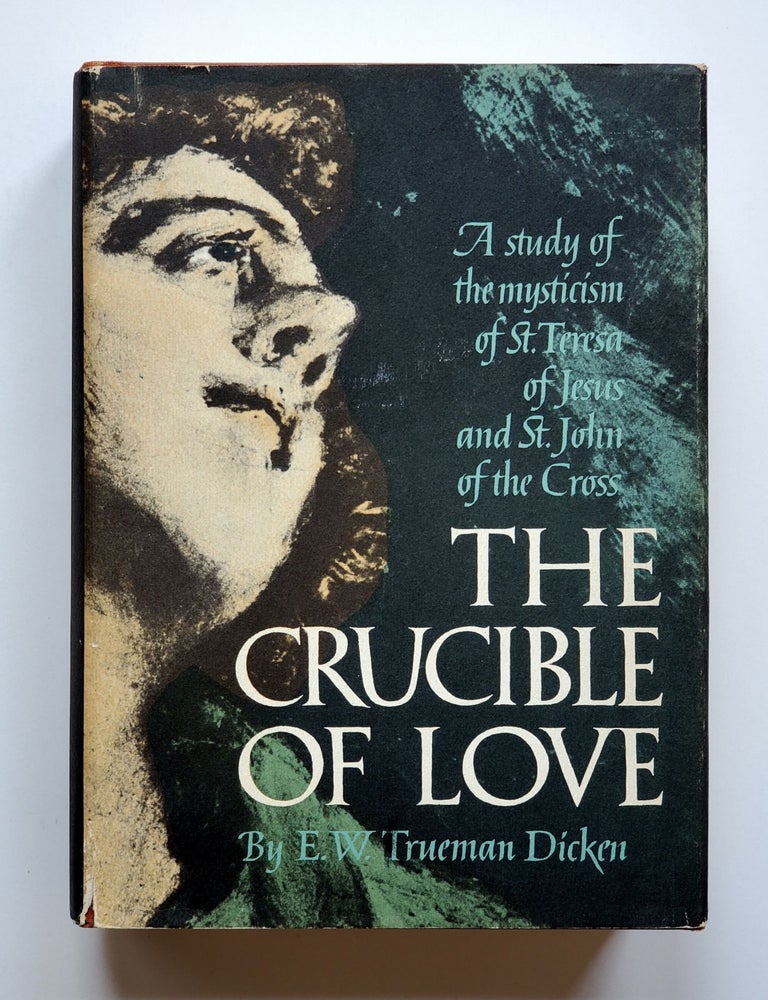 Item #1671 The Crucible of Love; A Study in the Mysticism of St. Teresa of Jesus and St. John of the Cross. E. W. Trueman Dicken.